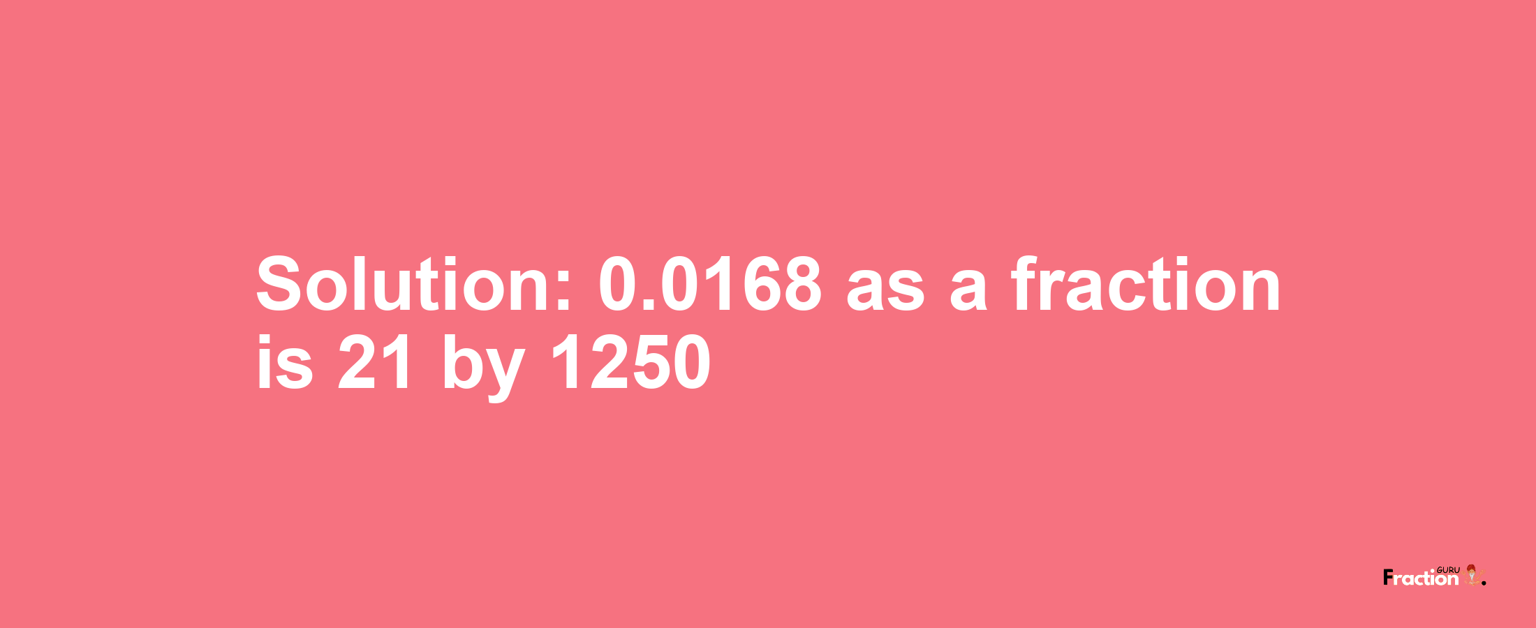Solution:0.0168 as a fraction is 21/1250